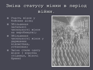  Участь жінок у
бойових діях;
 Збільшення
загальної
чисельності жінок
на виробництві;
 Збільшення
чисельності жінок у
державних
відомствах,
установах;
 Зміна стилю одягу
жінок ( коротка
спідниця, жіночі
брюки)
 