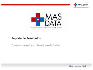 Reporte de Resultados
Encuesta telefónica en el municipio de Puebla
12 de mayo de 2016
 
