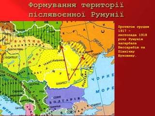Протягом грудня
1917 –
листопада 1918
року Румунія
загарбала
Бессарабію та
Північну
Буковину.
 