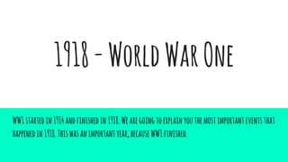 1918-WorldWarOne
WW1startedin1914andfinishedin1918.Wearegoingtoexplainyouthemostimportanteventsthat
happenedin1918.Thiswasanimportantyear,becauseWW1finished.
 