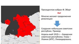 Президентом избран Ф. Эберт
Но!
Многие желают продолжения
революции
Создание небольших советских
республик. Пример:
Апрель-май 1919 г. – Баварская
советская республика. Глава –
Левине (КПГ). Ликвидирована.
 
