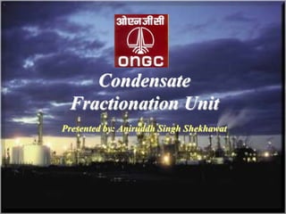 1
Condensate
Fractionation Unit
Presented by: Aniruddh Singh Shekhawat
 
