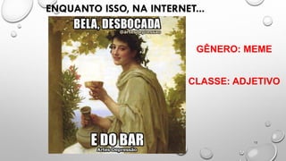 12
ENQUANTO ISSO, NA INTERNET...
GÊNERO: MEME
CLASSE: ADJETIVO
 