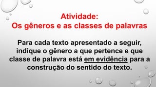 7
Atividade:
Os gêneros e as classes de palavras
Para cada texto apresentado a seguir,
indique o gênero a que pertence e que
classe de palavra está em evidência para a
construção do sentido do texto.
 