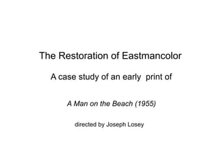 The Restoration of Eastmancolor 
A case study of an early print of 
A Man on the Beach (1955) 
directed by Joseph Losey 
 