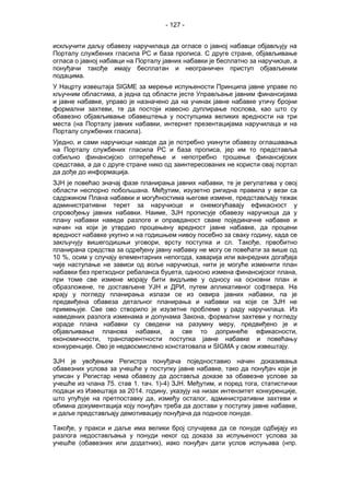 - 127 -
искључити даљу обавезу наручилаца да огласе о јавној набавци објављују на
Порталу службених гласила РС и база прописа. С друге стране, објављивање
огласа о јавној набавци на Порталу јавних набавки је бесплатно за наручиоце, а
понуђачи такође имају бесплатан и неограничен приступ објављеним
подацима.
У Нацрту извештаја SIGME за мерење испуњености Принципа јавне управе по
кључним областима, а једна од области јесте Управљање јавним финансијама
и јавне набавке, управо је назначено да на учинак јавне набавке утичу бројни
формални захтеви, те да постоји извесно дуплирање послова, као што су
обавезно објављивање обавештења у поступцима великих вредности на три
места (на Порталу јавних набавки, интернет презентацијама наручилаца и на
Порталу службених гласила).
Уједно, и сами наручиоци наводе да је потребно укинути обавезу оглашавања
на Порталу службених гласила РС и база прописа, јер им то представља
озбиљно финансијско оптерећење и непотребно трошење финансијских
средстава, а да с друге стране нико од заинтересованих не користи овај портал
да дође до информација.
ЗЈН је повећао значај фазе планирања јавних набавки, те је регулатива у овој
области неспорно побољшана. Међутим, изузетно ригидна правила у вези са
садржином Плана набавки и могућностима његове измене, представљају тежак
административни терет за наручиоце и онемогућавају ефикасност у
спровођењу јавних набавки. Наиме, ЗЈН прописује обавезу наручиоца да у
плану набавки наведе разлоге и оправданост сваке појединачне набавке и
начин на који је утврдио процењену вредност јавне набавке, да процени
вредност набавке укупно и на годишњем нивоу посебно за сваку годину, када се
закључују вишегодишњи уговори, врсту поступка и сл. Такође, првобитно
планирана средства за одређену јавну набавку не могу се повећати за више од
10 %, осим у случају елементарних непогода, хаварија или ванредних догађаја
чије наступање не зависи од воље наручиоца, нити је могуће изменити план
набавки без претходног ребаланса буџета, односно измена финансијског плана,
при томе све измене морају бити видљиве у односу на основни план и
образложене, те достављене УЈН и ДРИ, путем апликативног софтвера. На
крају у погледу планирања излази се из оквира јавних набавки, па је
предвиђена обавеза детаљног планирања и набавки на које се ЗЈН не
примењује. Све ово створило је изузетне проблеме у раду нaручилаца. Из
наведених разлога изменама и допунама Закона, формални захтеви у погледу
израде плана набавки су сведени на разумну меру, предвиђено је и
објављивање планова набавки, а све то допринеће ефикасности,
економичности, транспарентности поступка јавне набавке и повећању
конкуренције. Ово је недвосмислено констатовала и SIGMA у свом извештају.
ЗЈН је увођењем Регистра понуђача поједноставио начин доказивања
обавезних услова за учешће у поступку јавне набавке, тако да понуђач који је
уписан у Регистар нема обавезу да доставља доказе за обавезне услове за
учешће из члана 75. став 1. тач. 1)-4) ЗЈН. Међутим, и поред тога, статистички
подаци из Извештаја за 2014. годину, указују на низак интензитет конкуренције,
што упућује на претпоставку да, између осталог, административни захтеви и
обимна документација коју понуђач треба да достави у поступку јавне набавке,
и даље представљају демотивацију понуђача да подносе понуде.
Такође, у пракси и даље има велики број случајева да се понуде одбијају из
разлога недостављања у понуди неког од доказа за испуњеност услова за
учешће (обавезних или додатних), иако понуђач дати услов испуњава (нпр.
 