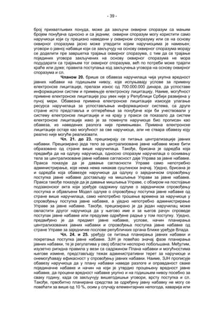 - 39 -
број прихватљивих понуда, може да закључи оквирни споразум са мањим
бројем понуђача односно и са једним; оквирни споразум могу користити само
наручиоци који су прецизно наведени у оквирном споразуму или се на основу
оквирног споразума јасно може утврдити којим наручиоцима је намењен;
уговори о јавној набавци који се закључују на основу оквирног споразума морају
се доделити пре завршетка трајања оквирног споразума, с тим да се трајање
појединих уговора закључених на основу оквирног споразума не мора
подударати са трајањем тог оквирног споразума, већ по потреби може трајати
краће или дуже; правила поступања код закључења уговора на основу оквирног
споразума и сл.
Чланом 20. брише се обавеза наручилаца чија укупна вредност
јавних набавки на годишњем нивоу, које испуњавају услове за примену
електронске лицитације, прелази износ од 700.000.000 динара, да успоставе
информациони систем и примењује електронску лицитацију. Наиме, могућност
примене електронске лицитације још увек није у Републици Србији развијена у
пуној мери. Обавезна примена електронске лицитације изискује улагање
ресурса наручилаца за успостављање информационог система, са друге
стране исто представља и оптерећење за понуђаче који би учествовали у
систему електронске лицитације и на крају у пракси се показало да систем
електронске лицитације иако је за поменуте наручиоце био прописан као
обавеза, из наведених разлога није примењиван. Примена електронске
лицитације остаје као могућност за све наручиоце, али не ствара обавезу коју
реално није могуће реализовати.
Чл. 21. до 23. прецизирају се питања централизације јавних
набавки. Прецизирано једа тело за централизоване јавне набавке може бити
образовано од стране више наручилаца. Такође, брисана је одредба која
предвиђа да на одлуку наручиоца, односно споразум наручилаца о оснивању
тела за централизоване јавне набавке сагласност даје Управа за јавне набавке.
Пракса показује да је давање сагласности Управе само непотребно
администрирање, које нема нема никакав суштински значај. Уједно, брисана је
и одредба која обавезује наручиоце да одлуку о заједничком спровођењу
поступка јавне набавке достављају на мишљење Управи за јавне набавке.
Пракса такође показује да је давање мишљења Управе, с обзиром на постојање
подзаконског акта који уређује садржину одлуке о заједничком спровођењу
поступка и објављени Модел одлуке о спровођењу поступка јавне набавке од
стране више наручилаца, само непотребно трошење времена за наручиоце у
спровођењу поступка јавне набавке, а уједно непотребно администрирање
Управе за јавне набавке. Такође, прецизирано је да један наручилац може
овластити другог наручиоца да у његово име и за његов рачун спроведе
поступак јавне набавке или предузме одређене радње у том поступку. Уједно,
предвиђено је да предмет јавне набавке, услове, начин планирања
централизованих јавних набавки и спровођења поступка јавне набавке од
стране Управе за заједничке послове републичких органа ближе уређује Влада.
Чл. 24. и 25. уређују се питања планирања јавних набавки и
покретања поступка јавне набавке. ЗЈН је повећао значај фазе планирања
јавних набавки, те је регулатива у овој области неспорно побољшана. Међутим,
изузетно ригидна правила у вези са садржином Плана набавки и могућностима
његове измене, представљају тежак административни терет за наручиоце и
онемогућавају ефикасност у спровођењу јавних набавки. Наиме, ЗЈН прописује
обавезу наручиоца да у плану набавки наведе разлоге и оправданост сваке
појединачне набавке и начин на који је утврдио процењену вредност јавне
набавке, да процени вредност набавке укупно и на годишњем нивоу посебно за
сваку годину, када се закључују вишегодишњи уговори, врсту поступка и сл.
Такође, првобитно планирана средства за одређену јавну набавку не могу се
повећати за више од 10 %, осим у случају елементарних непогода, хаварија или
 