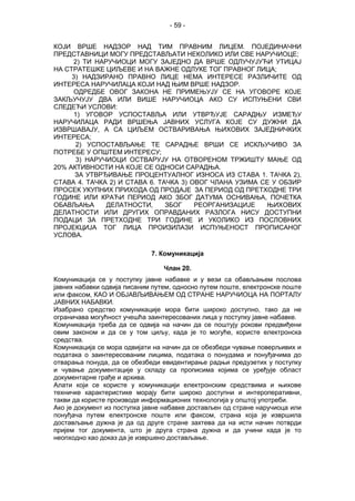 - 59 -
КОЈИ ВРШЕ НАДЗОР НАД ТИМ ПРАВНИМ ЛИЦЕМ. ПОЈЕДИНАЧНИ
ПРЕДСТАВНИЦИ МОГУ ПРЕДСТАВЉАТИ НЕКОЛИКО ИЛИ СВЕ НАРУЧИОЦЕ;
2) ТИ НАРУЧИОЦИ МОГУ ЗАЈЕДНО ДА ВРШЕ ОДЛУЧУЈУЋИ УТИЦАЈ
НА СТРАТЕШКЕ ЦИЉЕВЕ И НА ВАЖНЕ ОДЛУКЕ ТОГ ПРАВНОГ ЛИЦА;
3) НАДЗИРАНО ПРАВНО ЛИЦЕ НЕМА ИНТЕРЕСЕ РАЗЛИЧИТЕ ОД
ИНТЕРЕСА НАРУЧИЛАЦА КОЈИ НАД ЊИМ ВРШЕ НАДЗОР.
ОДРЕДБЕ ОВОГ ЗАКОНА НЕ ПРИМЕЊУЈУ СЕ НА УГОВОРЕ КОЈЕ
ЗАКЉУЧУЈУ ДВА ИЛИ ВИШЕ НАРУЧИОЦА АКО СУ ИСПУЊЕНИ СВИ
СЛЕДЕЋИ УСЛОВИ:
1) УГОВОР УСПОСТАВЉА ИЛИ УТВРЂУЈЕ САРАДЊУ ИЗМЕЂУ
НАРУЧИЛАЦА РАДИ ВРШЕЊА ЈАВНИХ УСЛУГА КОЈЕ СУ ДУЖНИ ДА
ИЗВРШАВАЈУ, А СА ЦИЉЕМ ОСТВАРИВАЊА ЊИХОВИХ ЗАЈЕДНИЧКИХ
ИНТЕРЕСА;
2) УСПОСТАВЉАЊЕ ТЕ САРАДЊЕ ВРШИ СЕ ИСКЉУЧИВО ЗА
ПОТРЕБЕ У ОПШТЕМ ИНТЕРЕСУ;
3) НАРУЧИОЦИ ОСТВАРУЈУ НА ОТВОРЕНОМ ТРЖИШТУ МАЊЕ ОД
20% АКТИВНОСТИ НА КОЈЕ СЕ ОДНОСИ САРАДЊА.
ЗА УТВРЂИВАЊЕ ПРОЦЕНТУАЛНОГ ИЗНОСА ИЗ СТАВА 1. ТАЧКА 2),
СТАВА 4. ТАЧКА 2) И СТАВА 6. ТАЧКА 3) ОВОГ ЧЛАНА УЗИМА СЕ У ОБЗИР
ПРОСЕК УКУПНИХ ПРИХОДА ОД ПРОДАЈЕ ЗА ПЕРИОД ОД ПРЕТХОДНЕ ТРИ
ГОДИНЕ ИЛИ КРАЋИ ПЕРИОД АКО ЗБОГ ДАТУМА ОСНИВАЊА, ПОЧЕТКА
ОБАВЉАЊА ДЕЛАТНОСТИ, ЗБОГ РЕОРГАНИЗАЦИЈЕ ЊИХОВИХ
ДЕЛАТНОСТИ ИЛИ ДРУГИХ ОПРАВДАНИХ РАЗЛОГА НИСУ ДОСТУПНИ
ПОДАЦИ ЗА ПРЕТХОДНЕ ТРИ ГОДИНЕ И УКОЛИКО ИЗ ПОСЛОВНИХ
ПРОЈЕКЦИЈА ТОГ ЛИЦА ПРОИЗИЛАЗИ ИСПУЊЕНОСТ ПРОПИСАНОГ
УСЛОВА.
7. Комуникација
Члан 20.
Комуникација се у поступку јавне набавке и у вези са обављањем послова
јавних набавки одвија писаним путем, односно путем поште, електронске поште
или факсом, КАО И ОБЈАВЉИВАЊЕМ ОД СТРАНЕ НАРУЧИОЦА НА ПОРТАЛУ
ЈАВНИХ НАБАВКИ.
Изабрано средство комуникације мора бити широко доступно, тако да не
ограничава могућност учешћа заинтересованих лица у поступку јавне набавке.
Комуникација треба да се одвија на начин да се поштују рокови предвиђени
овим законом и да се у том циљу, када је то могуће, користе електронска
средства.
Комуникација се мора одвијати на начин да се обезбеди чување поверљивих и
података о заинтересованим лицима, података о понудама и понуђачима до
отварања понуда, да се обезбеди евидентирање радњи предузетих у поступку
и чување документације у складу са прописима којима се уређује област
документарне грађе и архива.
Алати који се користе у комуникацији електронским средствима и њихове
техничке карактеристике морају бити широко доступни и интероперативни,
такви да користе производе информационих технологија у општој употреби.
Ако је документ из поступка јавне набавке достављен од стране наручиоца или
понуђача путем електронске поште или факсом, страна која је извршила
достављање дужна је да од друге стране захтева да на исти начин потврди
пријем тог документа, што је друга страна дужна и да учини када је то
неопходно као доказ да је извршено достављање.
 