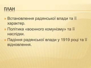 ПЛАН
 Встановлення радянської влади та її
характер.
 Політика «воєнного комунізму» та її
наслідки.
 Падіння радянської влади у 1919 році та її
відновлення.
 