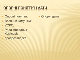 ОПОРНІ ПОНЯТТЯ І ДАТИ
 Опорні поняття:
 Воєнний комунізм;
 УСРС;
 Рада Народних
Комісарів;
 продрозкладка
 Опорні дати:
 
