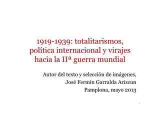 1919-1939: totalitarismos,
política internacional y virajes
hacia la IIª guerra mundial
Autor del texto y selección de imágenes,
José Fermín Garralda Arizcun
Pamplona, mayo 2013
1
 