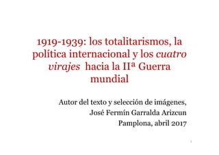 1919-1939: los totalitarismos, la
política internacional y los cuatro
virajes hacia la IIª Guerra
mundialmundial
Autor del texto y selección de imágenes,
José Fermín Garralda Arizcun
Pamplona, abril 2017
1
 