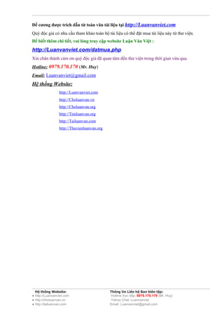 Đề cương được trích dẫn từ toàn văn tài liệu tại http://Luanvanviet.com
Quý độc giả có nhu cầu tham khảo toàn bộ tài liệu có thể đặt mua tài liệu này từ thư viện.
Để biết thêm chi tiết, vui lòng truy cập website Luận Văn Việt :
http://Luanvanviet.com/datmua.php
Xin chân thành cảm ơn quý độc giả đã quan tâm đến thư viện trong thời gian vừa qua.
Hotline: 0979.170.170 (Mr. Huy)
Email: Luanvanviet@gmail.com
Hệ thống Website:
                 http://Luanvanviet.com
                 http://Choluanvan.vn
                 http://Choluanvan.org
                 http://Timluanvan.org
                 http://Tailuanvan.com
                 http://Thuvienluanvan.org




  Hệ thống Website:                          Thông tin Liên hệ Ban biên tập:
● http://Luanvanviet.com                     Hotline trực tiếp: 0979.170.170 (Mr. Huy)
● http://choluanvan.vn                       Yahoo Chat: Luanvanviet
● http://tailuanvan.com                      Email: Luanvanviet@gmail.com
 