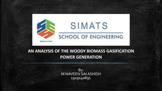 AN ANALYSIS OF THE WOODY BIOMASS GASIFICATION
POWER GENERATION
By:
M NAVEEN SAI ASHISH
191914089L
 