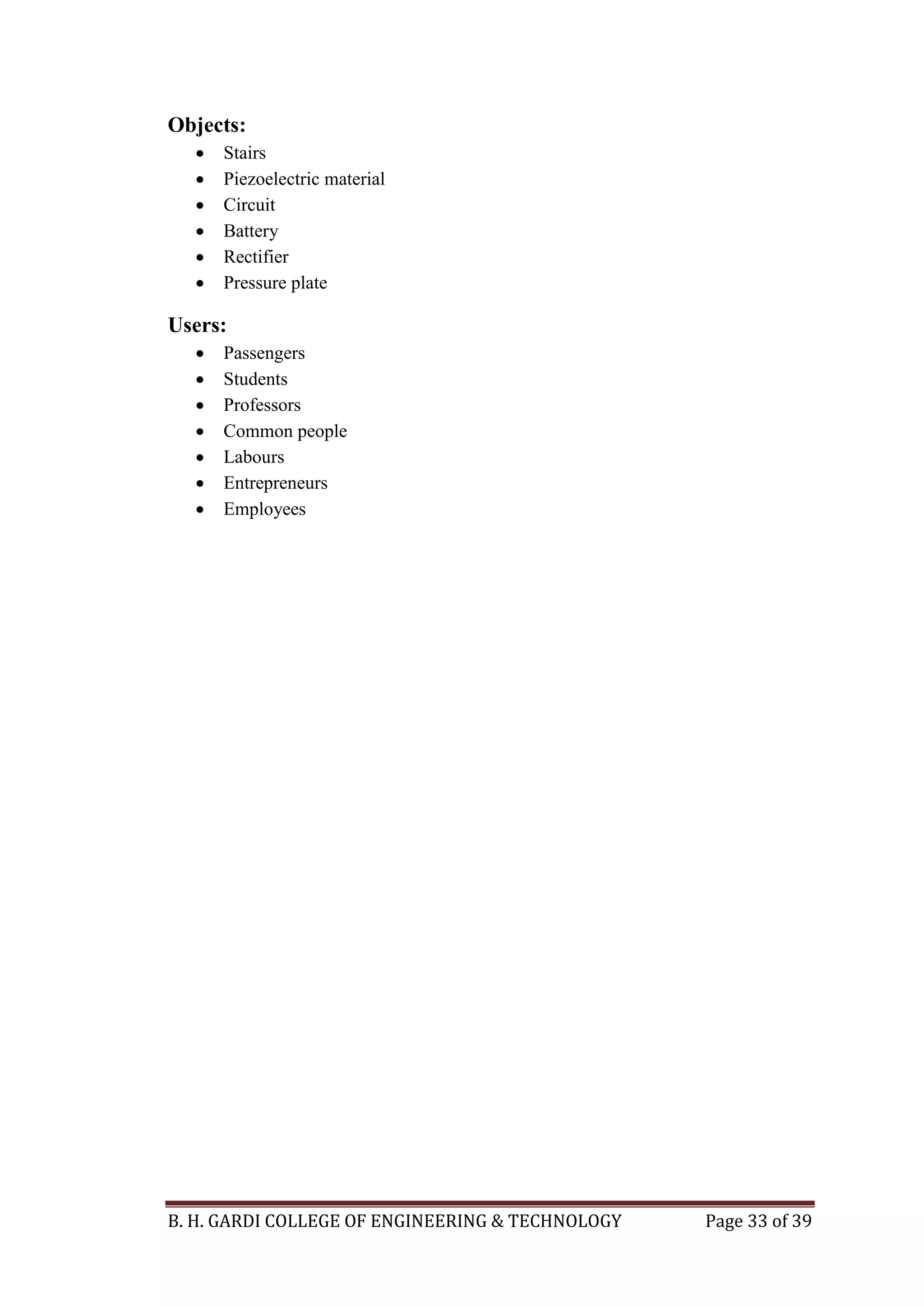 B. H. GARDI COLLEGE OF ENGINEERING & TECHNOLOGY Page 33 of 39
Objects:
 Stairs
 Piezoelectric material
 Circuit
 Battery
 Rectifier
 Pressure plate
Users:
 Passengers
 Students
 Professors
 Common people
 Labours
 Entrepreneurs
 Employees
 