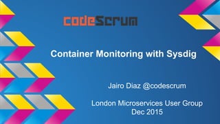 Container Monitoring with Sysdig
Jairo Diaz @codescrum
London Microservices User Group
Dec 2015
 