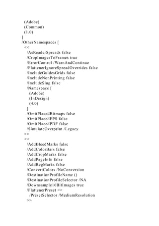 (Adobe)
(Common)
(1.0)
]
/OtherNamespaces [
<<
/AsReaderSpreads false
/CropImagesToFrames true
/ErrorControl /WarnAndContinue
/FlattenerIgnoreSpreadOverrides false
/IncludeGuidesGrids false
/IncludeNonPrinting false
/IncludeSlug false
/Namespace [
(Adobe)
(InDesign)
(4.0)
]
/OmitPlacedBitmaps false
/OmitPlacedEPS false
/OmitPlacedPDF false
/SimulateOverprint /Legacy
>>
<<
/AddBleedMarks false
/AddColorBars false
/AddCropMarks false
/AddPageInfo false
/AddRegMarks false
/ConvertColors /NoConversion
/DestinationProfileName ()
/DestinationProfileSelector /NA
/Downsample16BitImages true
/FlattenerPreset <<
/PresetSelector /MediumResolution
>>
 