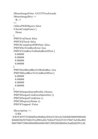 /MonoImageFilter /CCITTFaxEncode
/MonoImageDict <<
/K -1
>>
/AllowPSXObjects false
/CheckCompliance [
/None
]
/PDFX1aCheck false
/PDFX3Check false
/PDFXCompliantPDFOnly false
/PDFXNoTrimBoxError true
/PDFXTrimBoxToMediaBoxOffset [
0.00000
0.00000
0.00000
0.00000
]
/PDFXSetBleedBoxToMediaBox true
/PDFXBleedBoxToTrimBoxOffset [
0.00000
0.00000
0.00000
0.00000
]
/PDFXOutputIntentProfile (None)
/PDFXOutputConditionIdentifier ()
/PDFXOutputCondition ()
/PDFXRegistryName ()
/PDFXTrapped /False
/Description <<
/CHS
<FEFF4f7f75288fd94e9b8bbe5b9a521b5efa76840020005000440
04600206587686353ef901a8fc7684c976262535370673a548c002
000700072006f006f00660065007200208fdb884c9ad88d2891cf6
 