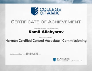 CERTIFICATE OF ACHIEVEMENT
this document certifies that
has completed
Achievement Date
Kamil Allahyarov
Harman Certified Control Associate | Commissioning
2016-12-15
 