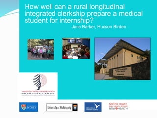 How well can a rural longitudinal 
integrated clerkship prepare a medical 
student for internship? 
SCHOOL OF PUBLIC HEALTH 
Jane Barker, Hudson Birden 
 