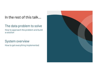 In the rest of this talk…
The data problem to solve
How to approach the problem and build
a solution
System overview
How to get everything implemented
 