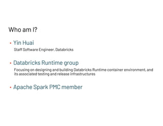 Who am I?
• Yin Huai
Staff Software Engineer, Databricks
• Databricks Runtime group
Focusing on designing and building Databricks Runtime container environment, and
its associated testing and release infrastructures
• Apache Spark PMC member
 