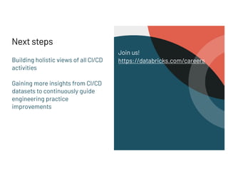 Next steps
Building holistic views of all CI/CD
activities
Gaining more insights from CI/CD
datasets to continuously guide
engineering practice
improvements
Join us!
https://databricks.com/careers
 