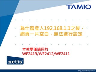 http://www.tamio.com.tw
為什麼登入192.168.1.1之後，
網頁一片空白，無法進行設定
本教學僅適用於
WF2419/WF2412/WF2411
 
