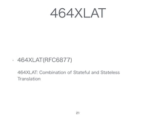 464XLAT
• 464XLAT(RFC6877)
464XLAT: Combination of Stateful and Stateless
Translation
21
 