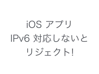 iOS アプリ
IPv6 対応しないと
リジェクト!
 