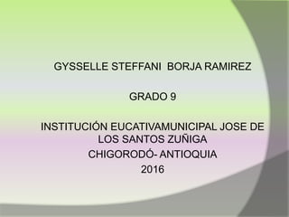 GYSSELLE STEFFANI BORJA RAMIREZ
GRADO 9
INSTITUCIÓN EUCATIVAMUNICIPAL JOSE DE
LOS SANTOS ZUÑIGA
CHIGORODÓ- ANTIOQUIA
2016