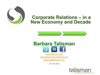 Corporate Relations – in a New Economy and Decade Barbara Talisman www.3talisman.com www.talismantol.wordpress.com barbara@3talisman.com 312.733.7520 