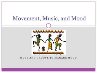 Movement, Music, and Mood  Move and Groove to Manage Mood 