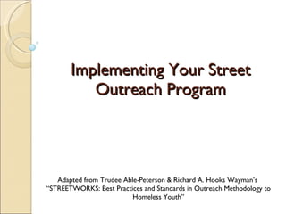 Implementing Your Street Outreach Program Adapted from Trudee Able-Peterson & Richard A. Hooks Wayman’s  “ STREETWORKS: Best Practices and Standards in Outreach Methodology to Homeless Youth” 