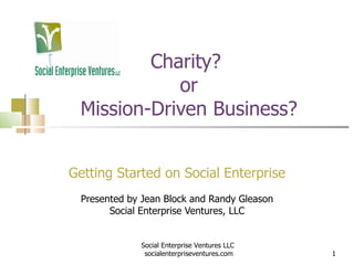 Charity?  or Mission-Driven Business? Getting Started on Social Enterprise Presented by Jean Block and Randy Gleason Social Enterprise Ventures, LLC Social Enterprise Ventures LLC  socialenterpriseventures.com 