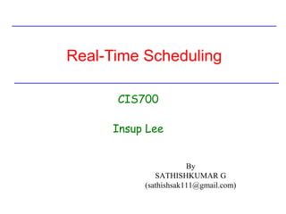 Real-Time Scheduling
CIS700
Insup Lee
By
SATHISHKUMAR G
(sathishsak111@gmail.com)
 