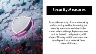 Security M easures
Ensure the security of your network by
understanding and implementing the
security measures available in the
router admin settings. Explore options
such as ﬁrewall conﬁguration, MAC
address ﬁltering, and ﬁrmware updates
to safeguard your network from
potential threats.
 
