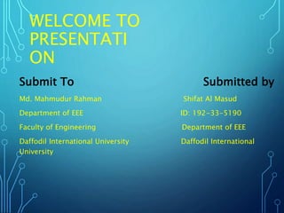 WELCOME TO
PRESENTATI
ON
Submit To Submitted by
Md. Mahmudur Rahman Shifat Al Masud
Department of EEE ID: 192-33-5190
Faculty of Engineering Department of EEE
Daffodil International University Daffodil International
University
 