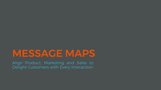MESSAGE MAPS
Align Product, Marketing and Sales to
Delight Customers with Every Interaction
 