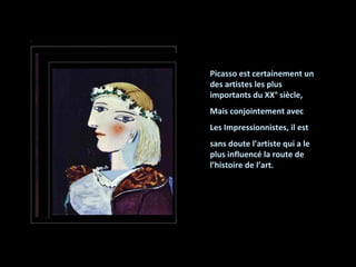 Picasso est certainement un des artistes les plus importants du XX° siècle, Mais conjointement avec Les Impressionnistes, il est sans doute l’artiste qui a le plus influencé la route de l’histoire de l’art. 