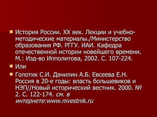 История России.  XX  век. Лекции и учебно-методические материалы./Министерство образования РФ. РГГУ. ИАИ. Кафедра отечественной истории новейшего времени. М.: Изд-во Ипполитова, 2002. С. 107-224. Или Голотик С.И. Данилин А.Б. Евсеева Е.Н. Россия в 20-е годы: власть большевиков и НЭП//Новый исторический вестник. 2000. № 2. С. 122-174.  см. в интернете: www . nivestnik . ru 