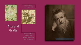 Arts and
Grafts
Ουίλιαμ Μόρις
1834-1896
Κύριος εισηγητής
του κινήματος
Γουίλιαμ Μόρις,
ταπετσαρία, 1862
http://el.wikipedia.org/wiki/%CE%9F%CF%85%CE%AF%CE%BB%CE
%B9%CE%B1%CE%BC_%CE%9C%CF%8C%CF%81%CE%B9%CF%82
 