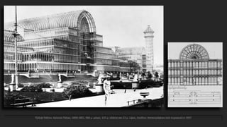 Τζόζεφ Πάξτον, Κρίσταλ Πάλας, 1850-1851, 560 μ. μήκος, 125 μ. πλάτος και 22 μ. ύψος, Λονδίνο. Καταστράφηκε από πυρκαγιά το 1937
 