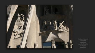 Αντόνιο Γκαουντί
1852-1926
η εκκλησία
Σαγράδα Φαμίλια,
εξωτερικό,
Βαρκελώνη
 