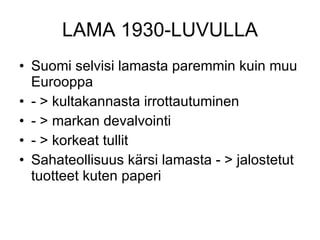 LAMA 1930-LUVULLA Suomi selvisi lamasta paremmin kuin muu Eurooppa  - > kultakannasta irrottautuminen - > markan devalvointi - > korkeat tullit Sahateollisuus kärsi lamasta - > jalostetut tuotteet kuten paperi  
