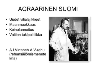 AGRAARINEN SUOMI Uudet viljalajikkeet Maanmuokkaus Keinolannoitus Valtion tukipolitiikka A.I.Virtanen AIV-rehu (rehunsäilömismenetelmä) 