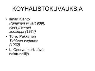 KÖYHÄLISTÖKUVAUKSIA Ilmari Kianto  Punainen viiva(1909), Ryysyrannan Jooseppi (1924) Toivo Pekkanen  Tehtaan varjossa (1932) L. Onerva merkittävä naisrunoilija 