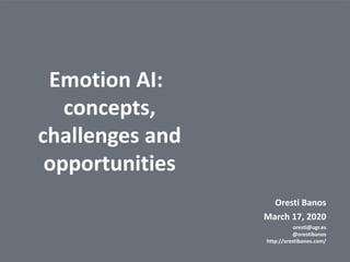 1
@orestibanos
Oresti Banos
March 17, 2020
oresti@ugr.es
@orestibanos
http://orestibanos.com/
Emotion AI:
concepts,
challenges and
opportunities
 