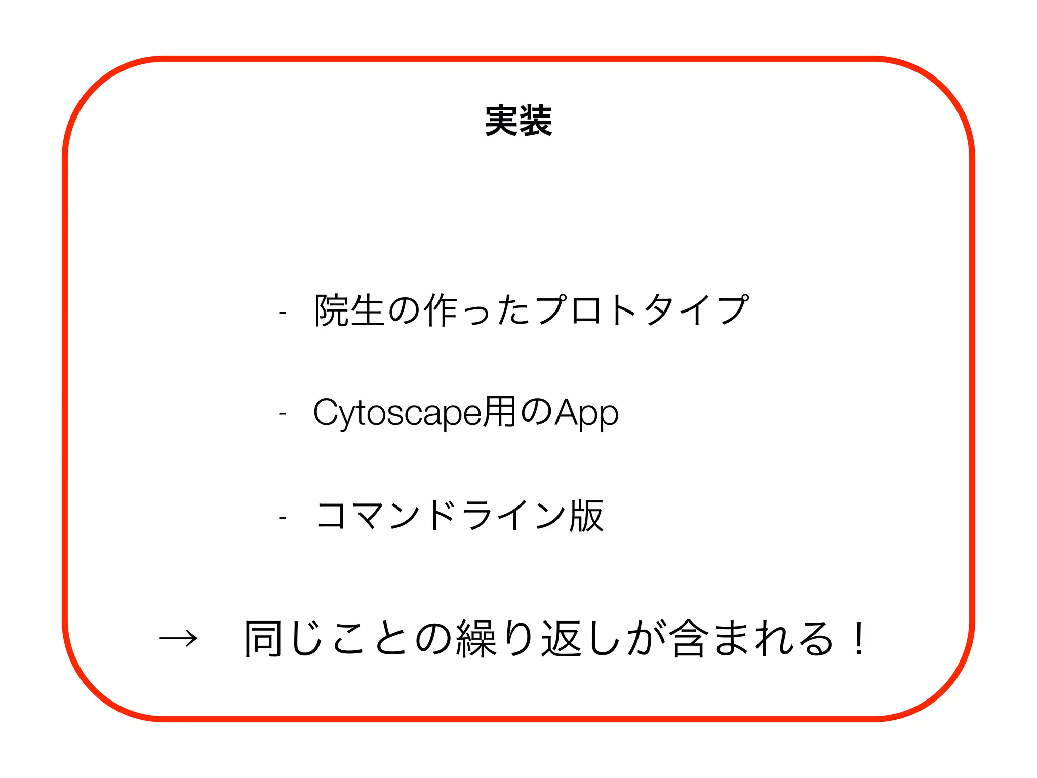 実装
- 院生の作ったプロトタイプ
- Cytoscape用のApp
- コマンドライン版 
→ 同じことの繰り返しが含まれる！
 