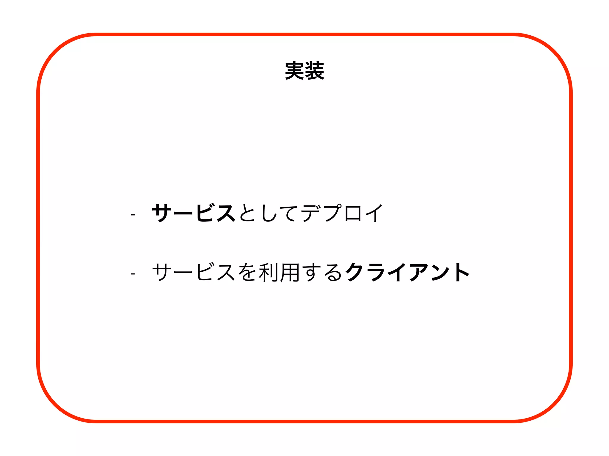 実装
- サービスとしてデプロイ
- サービスを利用するクライアント 
 